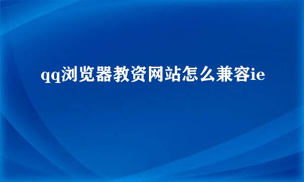 qq浏览器教资网站怎么兼容ie