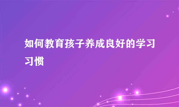 如何教育孩子养成良好的学习习惯