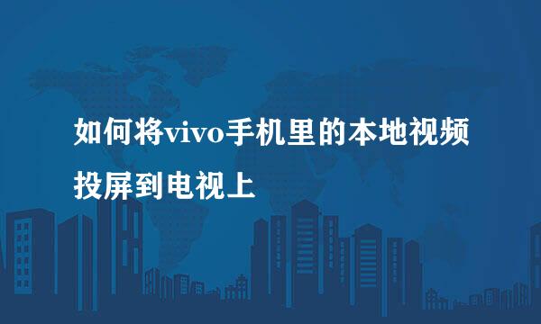 如何将vivo手机里的本地视频投屏到电视上