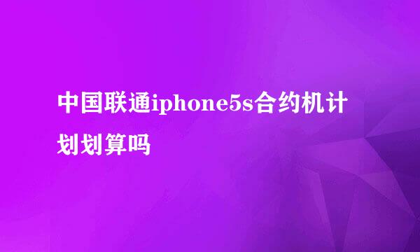 中国联通iphone5s合约机计划划算吗