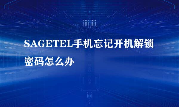 SAGETEL手机忘记开机解锁密码怎么办