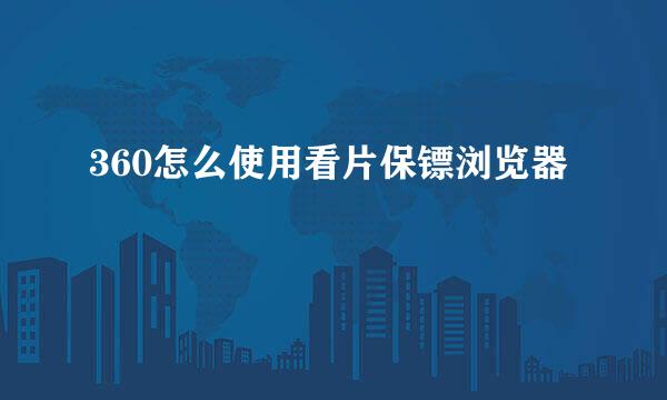 360怎么使用看片保镖浏览器