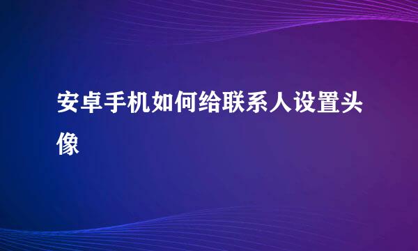 安卓手机如何给联系人设置头像