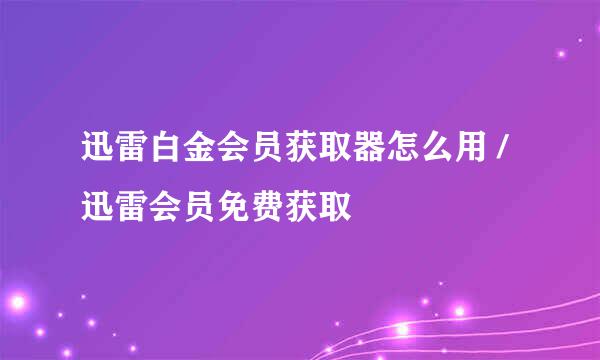 迅雷白金会员获取器怎么用 / 迅雷会员免费获取