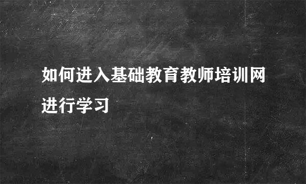 如何进入基础教育教师培训网进行学习