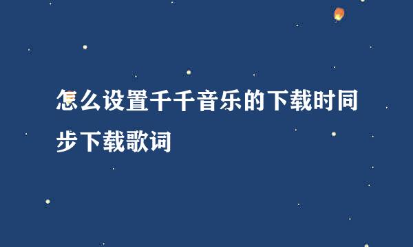 怎么设置千千音乐的下载时同步下载歌词