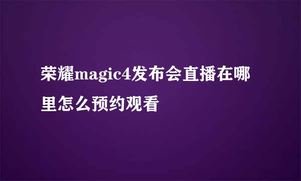 荣耀magic4发布会直播在哪里怎么预约观看