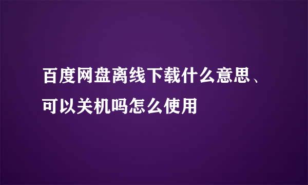 百度网盘离线下载什么意思、可以关机吗怎么使用