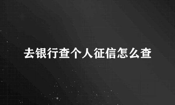 去银行查个人征信怎么查