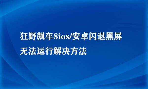 狂野飙车8ios/安卓闪退黑屏无法运行解决方法