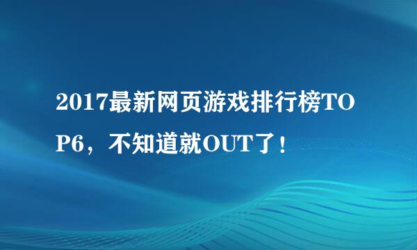 2017最新网页游戏排行榜TOP6，不知道就OUT了！