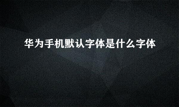 华为手机默认字体是什么字体