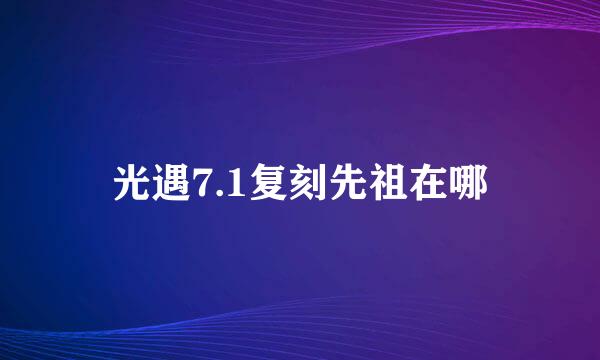 光遇7.1复刻先祖在哪