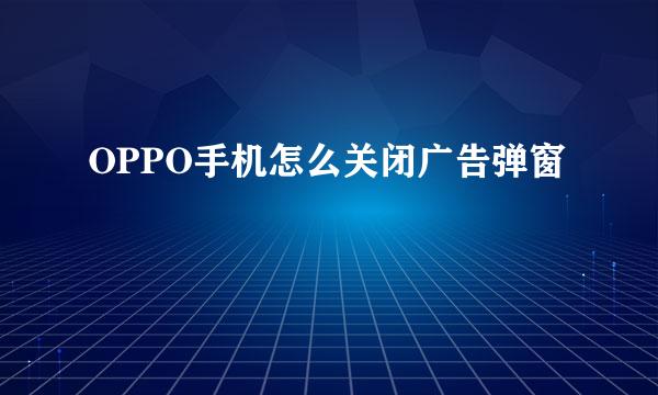 OPPO手机怎么关闭广告弹窗