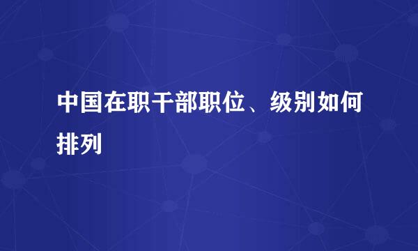 中国在职干部职位、级别如何排列