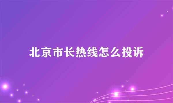 北京市长热线怎么投诉