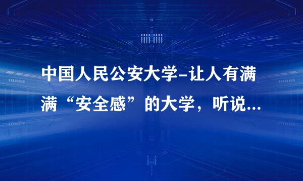 中国人民公安大学-让人有满满“安全感”的大学，听说毕业还包分配