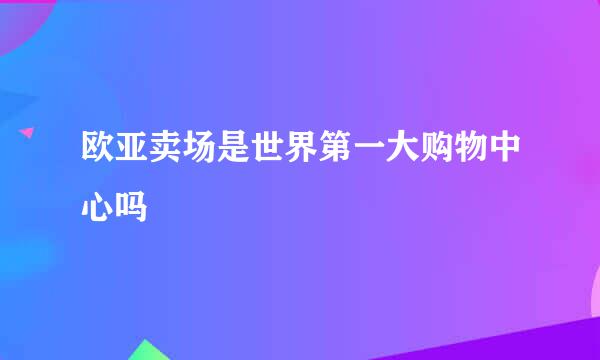 欧亚卖场是世界第一大购物中心吗