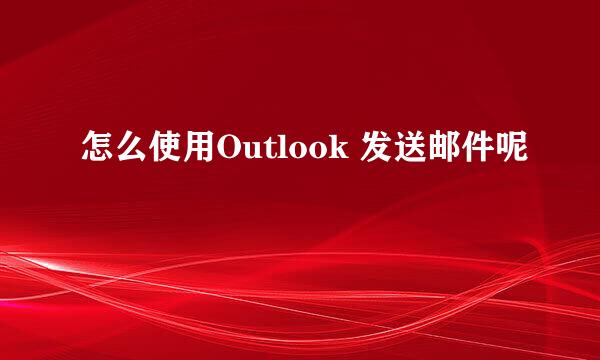 怎么使用Outlook 发送邮件呢