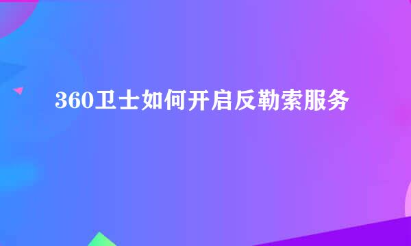 360卫士如何开启反勒索服务