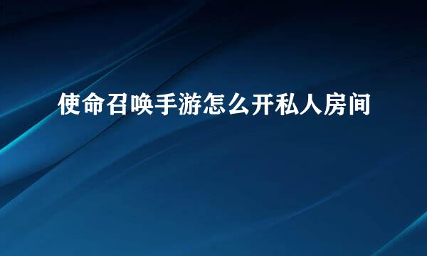 使命召唤手游怎么开私人房间