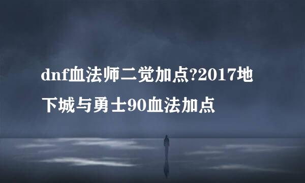 dnf血法师二觉加点?2017地下城与勇士90血法加点