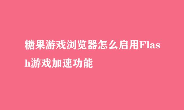 糖果游戏浏览器怎么启用Flash游戏加速功能