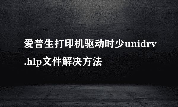 爱普生打印机驱动时少unidrv.hlp文件解决方法