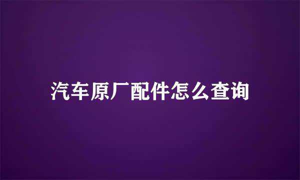 汽车原厂配件怎么查询