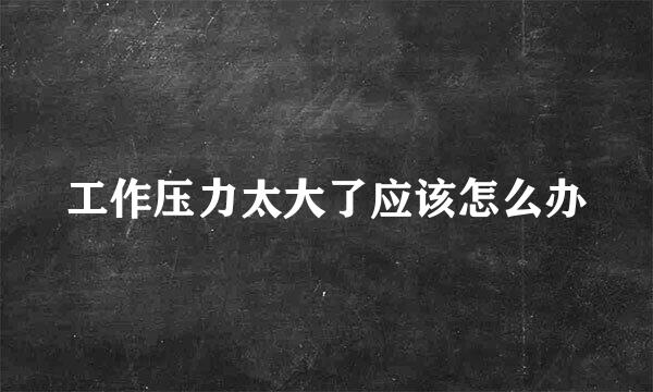 工作压力太大了应该怎么办