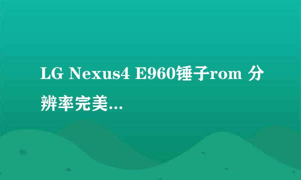 LG Nexus4 E960锤子rom 分辨率完美|震撼升级