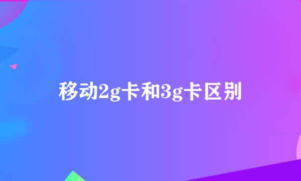 移动2g卡和3g卡区别