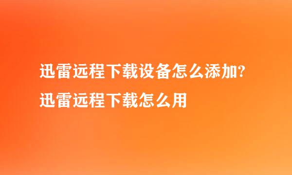 迅雷远程下载设备怎么添加?迅雷远程下载怎么用