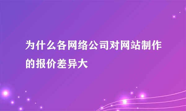 为什么各网络公司对网站制作的报价差异大