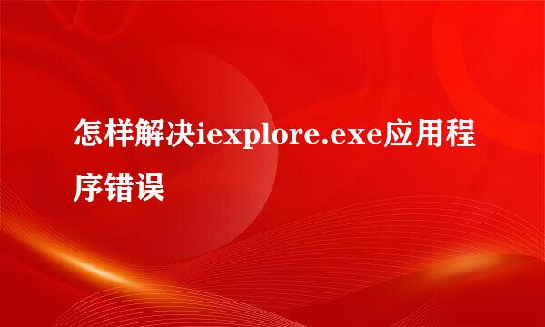 怎样解决iexplore.exe应用程序错误