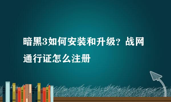 暗黑3如何安装和升级？战网通行证怎么注册