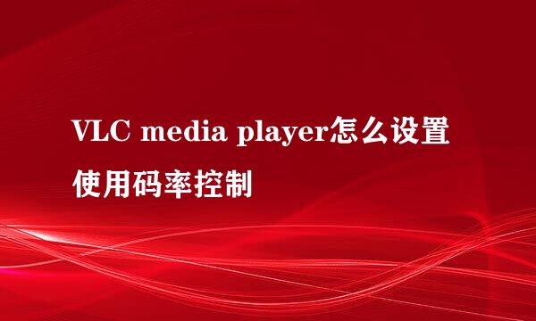 VLC media player怎么设置使用码率控制