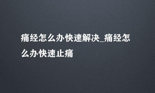 痛经怎么办快速解决_痛经怎么办快速止痛