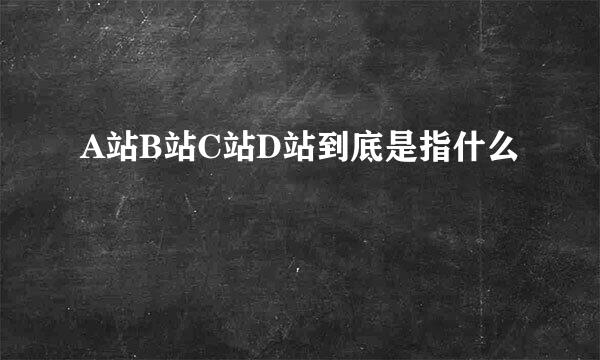 A站B站C站D站到底是指什么