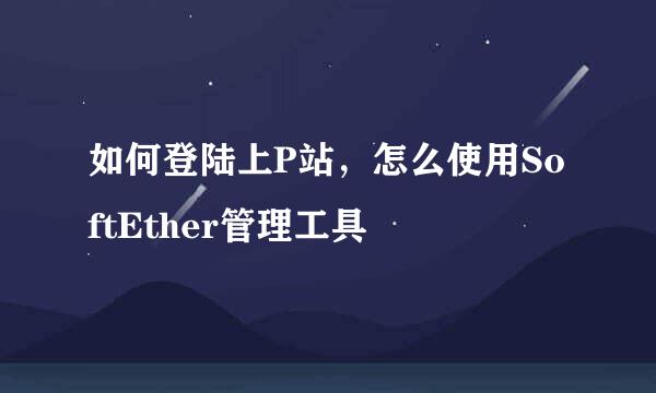 如何登陆上P站，怎么使用SoftEther管理工具