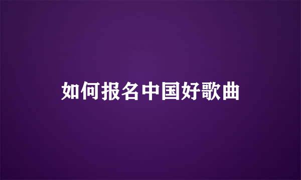 如何报名中国好歌曲