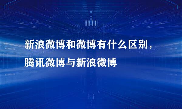 新浪微博和微博有什么区别，腾讯微博与新浪微博