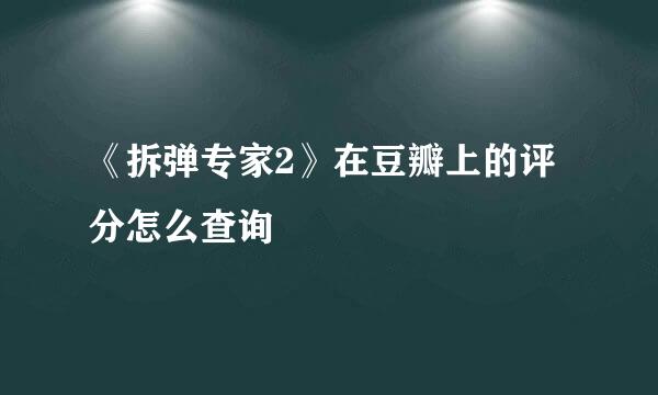 《拆弹专家2》在豆瓣上的评分怎么查询