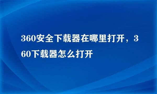 360安全下载器在哪里打开，360下载器怎么打开