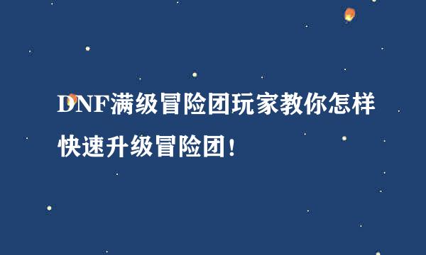 DNF满级冒险团玩家教你怎样快速升级冒险团！