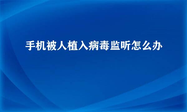 手机被人植入病毒监听怎么办