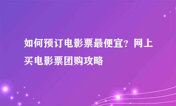 如何预订电影票最便宜？网上买电影票团购攻略