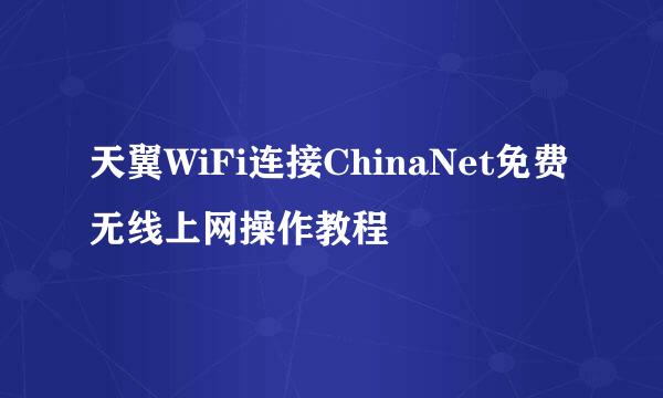 天翼WiFi连接ChinaNet免费无线上网操作教程