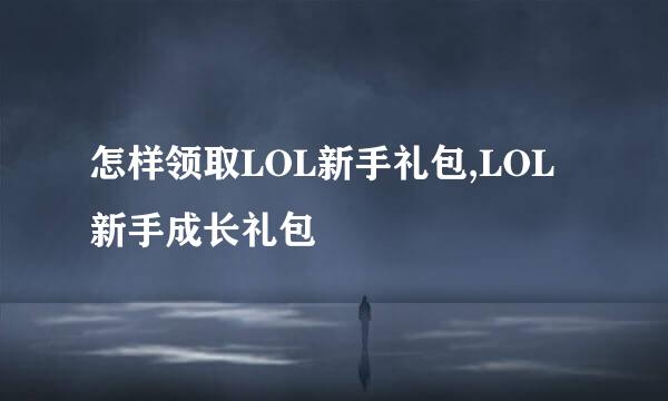 怎样领取LOL新手礼包,LOL新手成长礼包