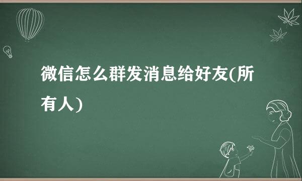 微信怎么群发消息给好友(所有人)